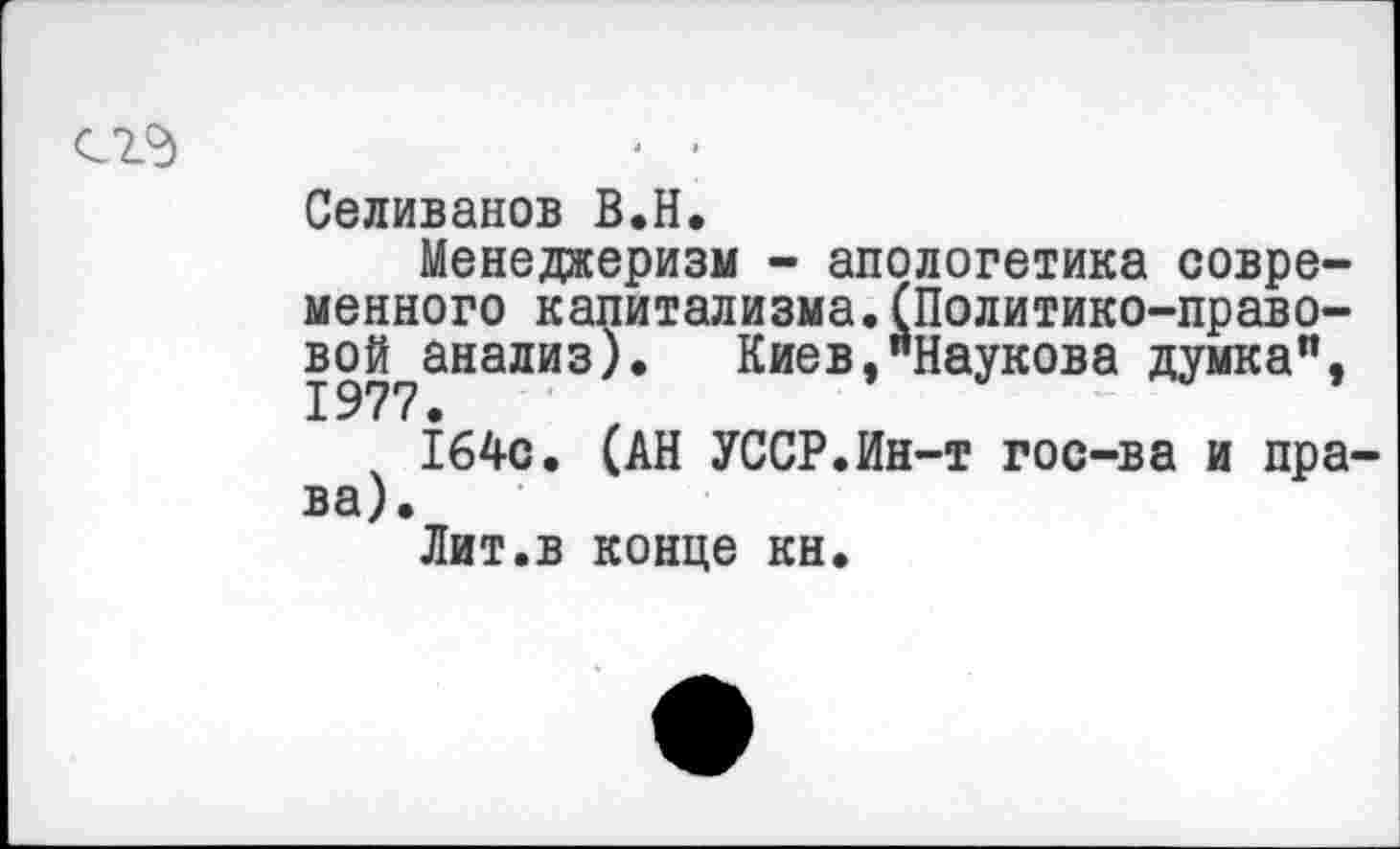 ﻿• -
Селиванов В.Н.
Менеджеризм - апологетика современного капитализма.(Политико-право-вой^анадиз). Киев,"Наукова думка", 164с. (АН УССР.Ин-т гос-ва и права).
Лит.в конце кн.